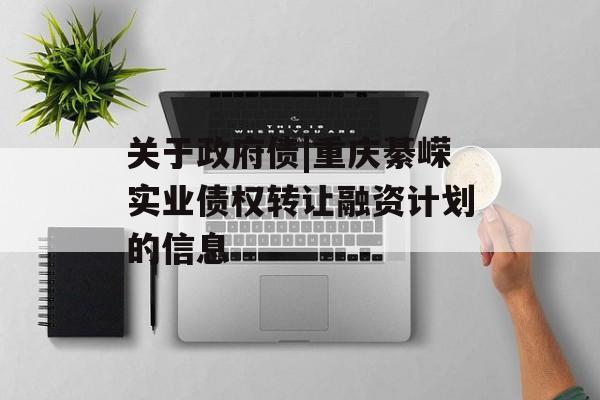 关于政府债|重庆綦嵘实业债权转让融资计划的信息