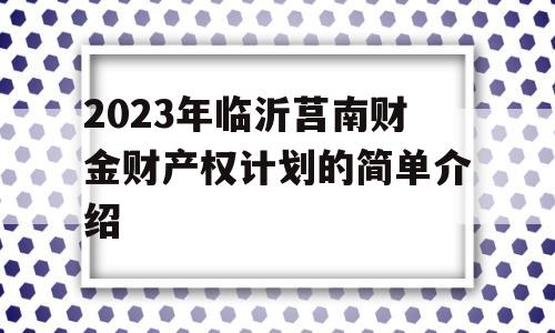 2023年临沂莒南财金财产权计划的简单介绍