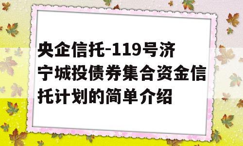 央企信托-119号济宁城投债券集合资金信托计划的简单介绍