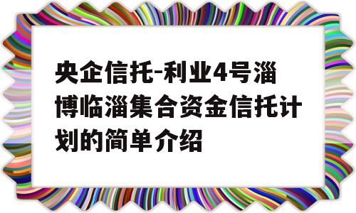 央企信托-利业4号淄博临淄集合资金信托计划的简单介绍