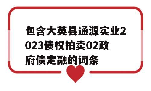 包含大英县通源实业2023债权拍卖02政府债定融的词条