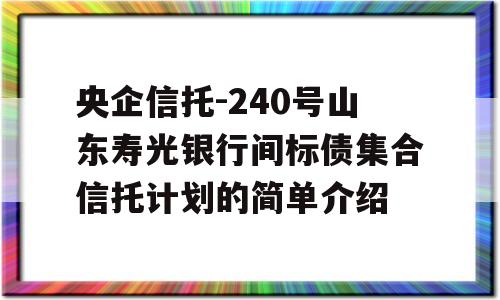 央企信托-240号山东寿光银行间标债集合信托计划的简单介绍