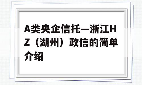 A类央企信托—浙江HZ（湖州）政信的简单介绍