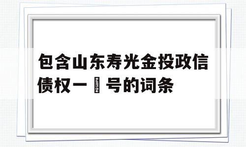 包含山东寿光金投政信债权一‬号的词条