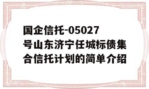 国企信托-05027号山东济宁任城标债集合信托计划的简单介绍