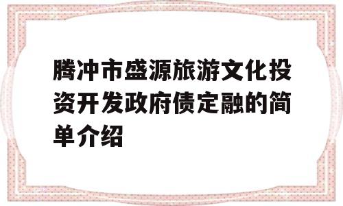 腾冲市盛源旅游文化投资开发政府债定融的简单介绍