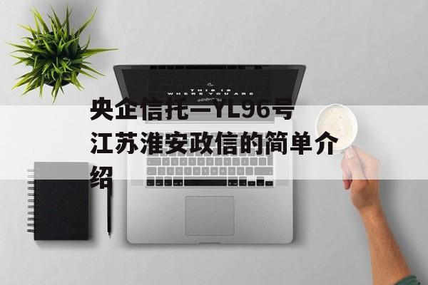 央企信托—YL96号江苏淮安政信的简单介绍