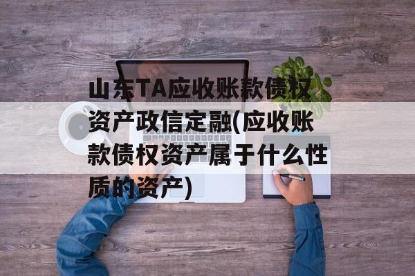 山东TA应收账款债权资产政信定融(应收账款债权资产属于什么性质的资产)