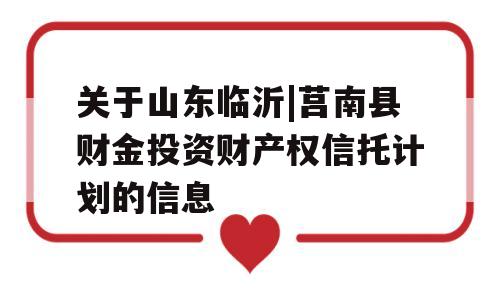 关于山东临沂|莒南县财金投资财产权信托计划的信息