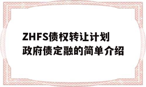 ZHFS债权转让计划政府债定融的简单介绍