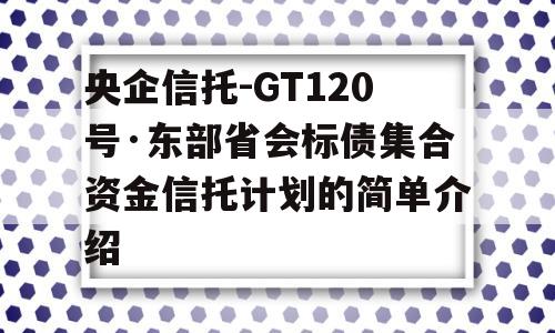 央企信托-GT120号·东部省会标债集合资金信托计划的简单介绍