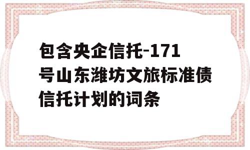 包含央企信托-171号山东潍坊文旅标准债信托计划的词条