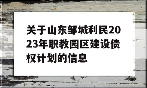 关于山东邹城利民2023年职教园区建设债权计划的信息