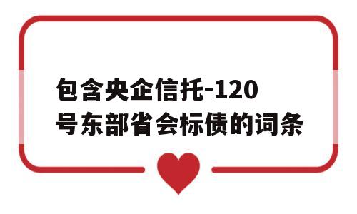 包含央企信托-120号东部省会标债的词条