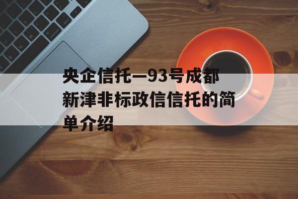 央企信托—93号成都新津非标政信信托的简单介绍