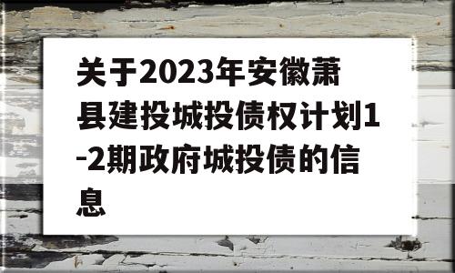 关于2023年安徽萧县建投城投债权计划1-2期政府城投债的信息