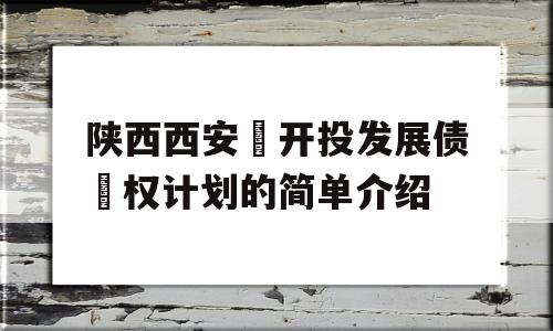 陕西西安‬开投发展债‬权计划的简单介绍