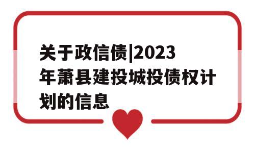 关于政信债|2023年萧县建投城投债权计划的信息