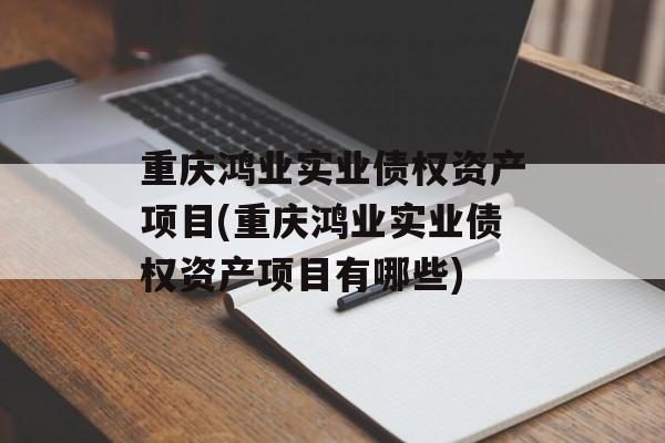 重庆鸿业实业债权资产项目(重庆鸿业实业债权资产项目有哪些)