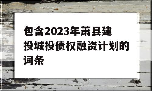 包含2023年萧县建投城投债权融资计划的词条