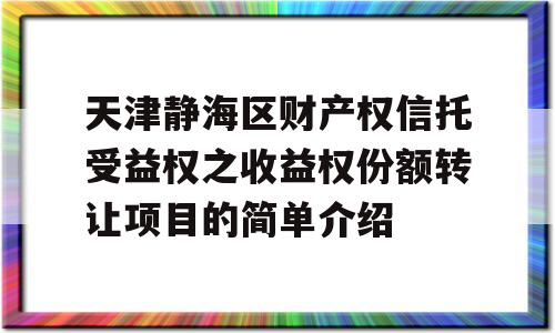 天津静海区财产权信托受益权之收益权份额转让项目的简单介绍