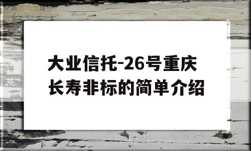 大业信托-26号重庆长寿非标的简单介绍