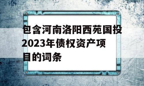 包含河南洛阳西苑国投2023年债权资产项目的词条