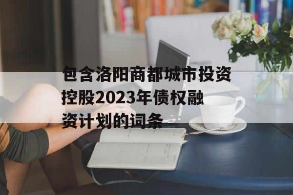 包含洛阳商都城市投资控股2023年债权融资计划的词条