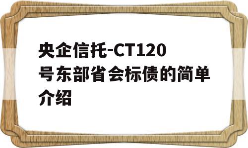 央企信托-CT120号东部省会标债的简单介绍