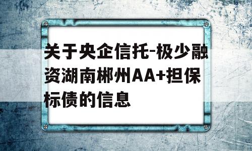 关于央企信托-极少融资湖南郴州AA+担保标债的信息