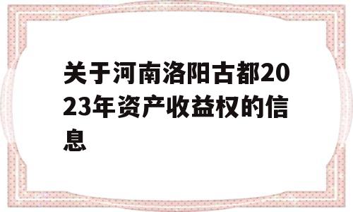 关于河南洛阳古都2023年资产收益权的信息