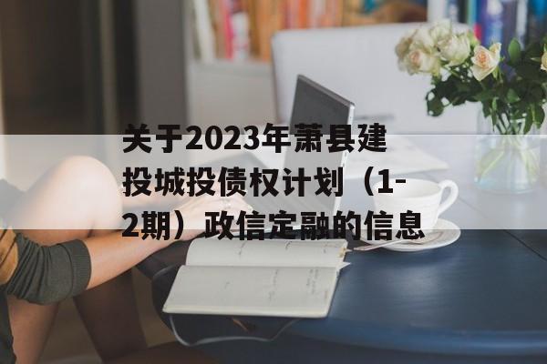 关于2023年萧县建投城投债权计划（1-2期）政信定融的信息