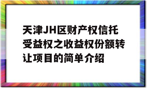 天津JH区财产权信托受益权之收益权份额转让项目的简单介绍