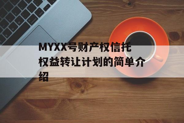 MYXX号财产权信托权益转让计划的简单介绍