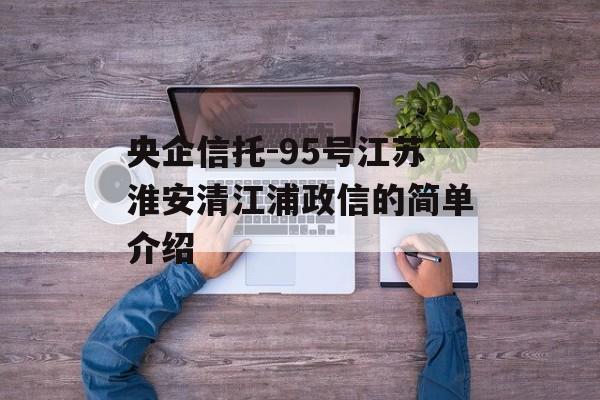 央企信托-95号江苏淮安清江浦政信的简单介绍