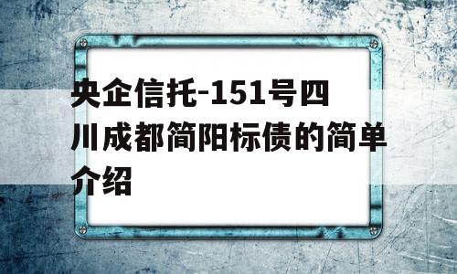 央企信托-151号四川成都简阳标债的简单介绍