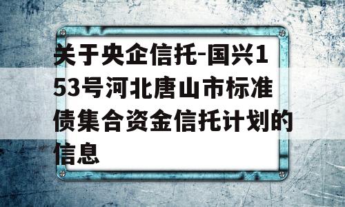 关于央企信托-国兴153号河北唐山市标准债集合资金信托计划的信息