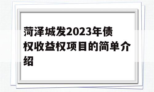 菏泽城发2023年债权收益权项目的简单介绍