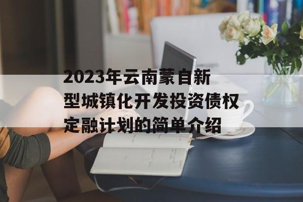 2023年云南蒙自新型城镇化开发投资债权定融计划的简单介绍