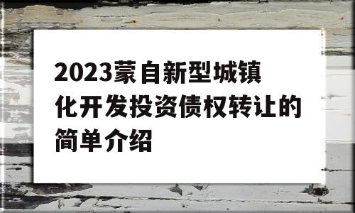 2023蒙自新型城镇化开发投资债权转让的简单介绍