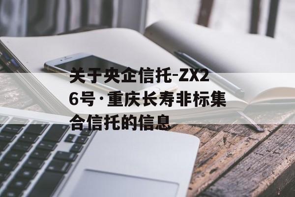 关于央企信托-ZX26号·重庆长寿非标集合信托的信息