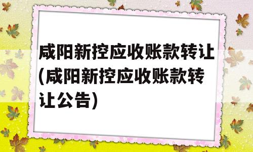 咸阳新控应收账款转让(咸阳新控应收账款转让公告)