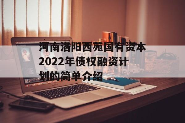 河南洛阳西苑国有资本2022年债权融资计划的简单介绍