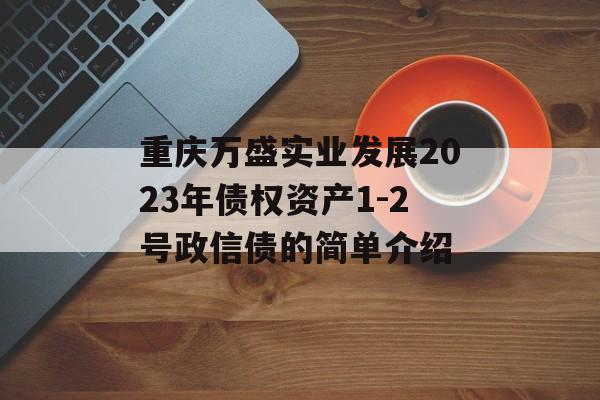 重庆万盛实业发展2023年债权资产1-2号政信债的简单介绍