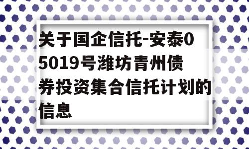 关于国企信托-安泰05019号潍坊青州债券投资集合信托计划的信息