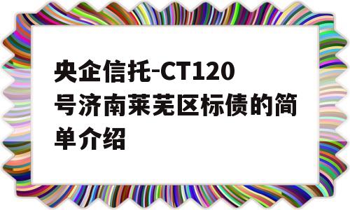 央企信托-CT120号济南莱芜区标债的简单介绍