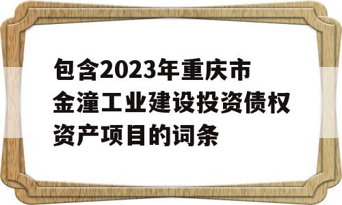 包含2023年重庆市金潼工业建设投资债权资产项目的词条