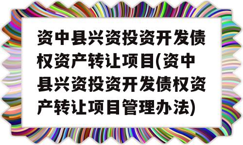 资中县兴资投资开发债权资产转让项目(资中县兴资投资开发债权资产转让项目管理办法)