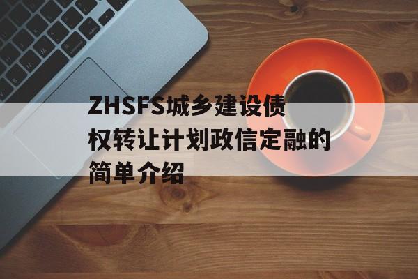 ZHSFS城乡建设债权转让计划政信定融的简单介绍