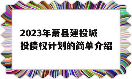 2023年萧县建投城投债权计划的简单介绍